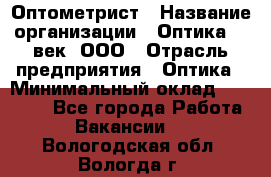 Оптометрист › Название организации ­ Оптика 21 век, ООО › Отрасль предприятия ­ Оптика › Минимальный оклад ­ 40 000 - Все города Работа » Вакансии   . Вологодская обл.,Вологда г.